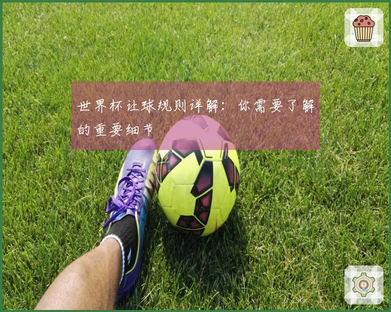 世界杯让球规则详解：你需要了解的重要细节