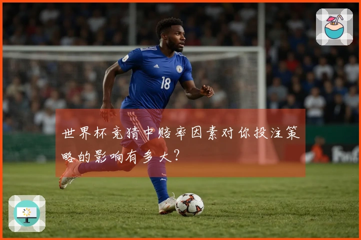 世界杯竞猜中赔率因素对你投注策略的影响有多大？