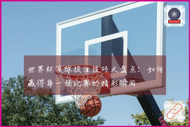 世界杯滚球投注技巧大盘点：如何赢得每一场比赛的精彩瞬间