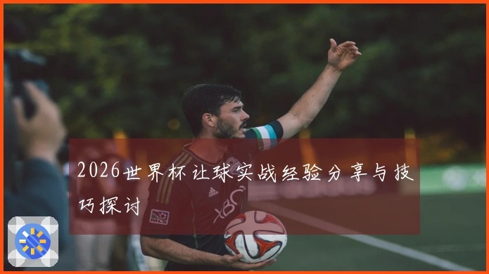 2026世界杯让球实战经验分享与技巧探讨