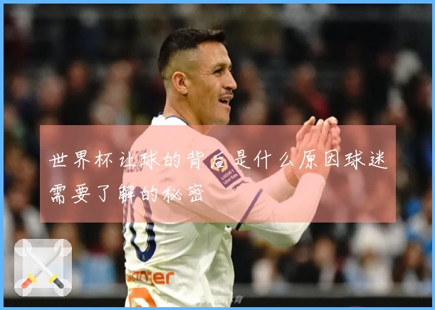 世界杯让球的背后是什么原因球迷需要了解的秘密