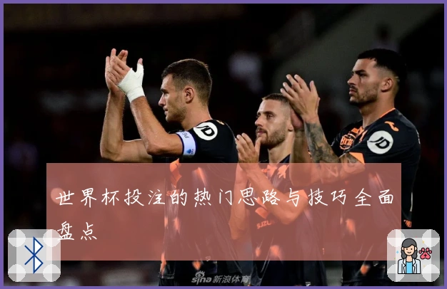 世界杯投注的热门思路与技巧全面盘点