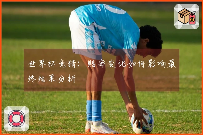 世界杯竞猜：赔率变化如何影响最终结果分析