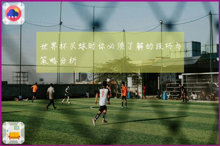 世界杯买球时你必须了解的技巧与策略分析
