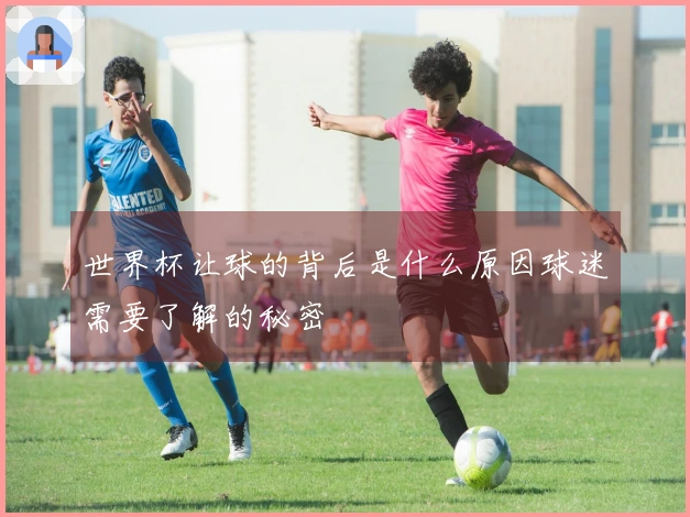 世界杯让球的背后是什么原因球迷需要了解的秘密